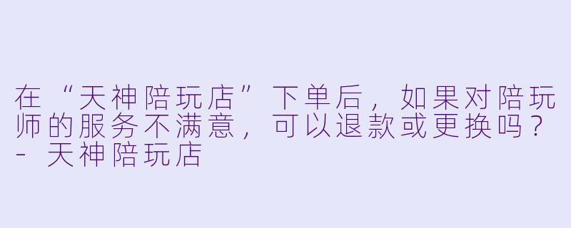 在“天神陪玩店”下单后，如果对陪玩师的服务不满意，可以退款或更换吗？-天神陪玩店