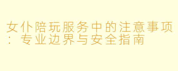 女仆陪玩服务中的注意事项:专业边界与安全指南