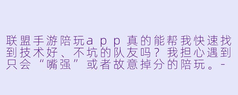 联盟手游陪玩app真的能帮我快速找到技术好、不坑的队友吗?我担心遇到只会“嘴强”或者故意掉分的陪玩。-联盟手游陪玩app