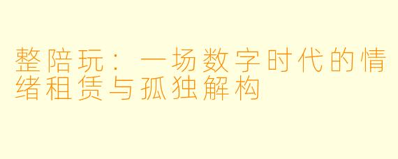 整陪玩:一场数字时代的情绪租赁与孤独解构