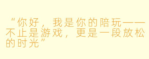 “你好,我是你的陪玩——不止是游戏,更是一段放松的时光”