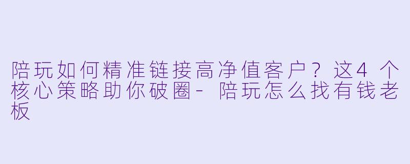 陪玩如何精准链接高净值客户?这4个核心策略助你破圈-陪玩怎么找有钱老板