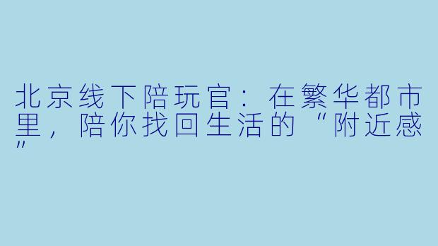 北京线下陪玩官:在繁华都市里,陪你找回生活的“附近感”