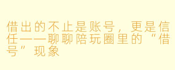 借出的不止是账号，更是信任——聊聊陪玩圈里的“借号”现象