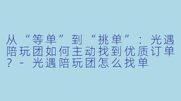 从“等单”到“挑单”:光遇陪玩团如何主动找到优质订单?-光遇陪玩团怎么找单