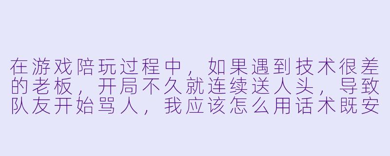在游戏陪玩过程中,如果遇到技术很差的老板,开局不久就连续送人头,导致队友开始骂人,我应该怎么用话术既安抚老板情绪,又不让老板觉得我在敷衍他?-游戏陪玩说话技巧培训