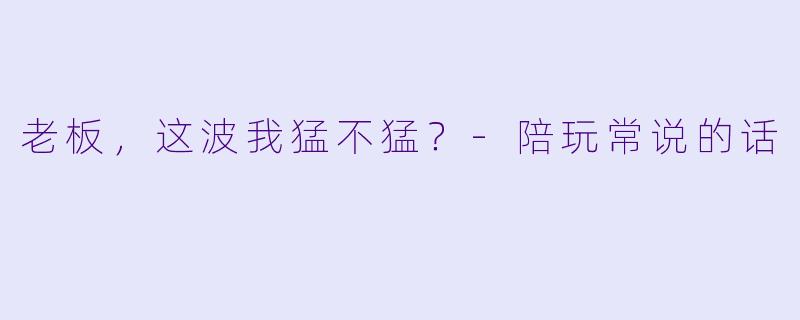 老板，这波我猛不猛？