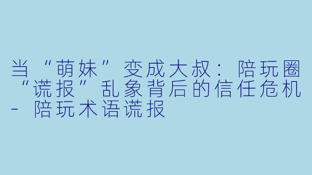 当“萌妹”变成大叔：陪玩圈“谎报”乱象背后的信任危机