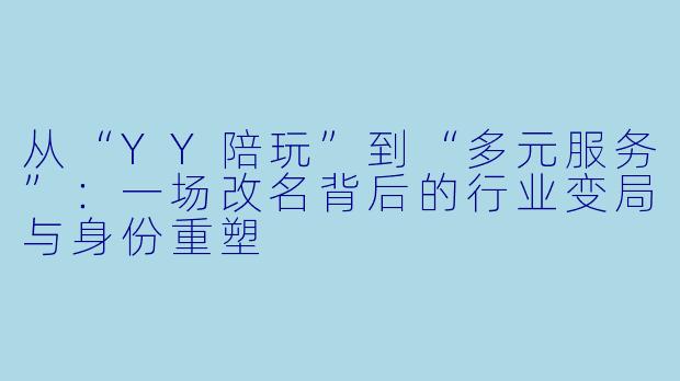 从“YY陪玩”到“多元服务”:一场改名背后的行业变局与身份重塑