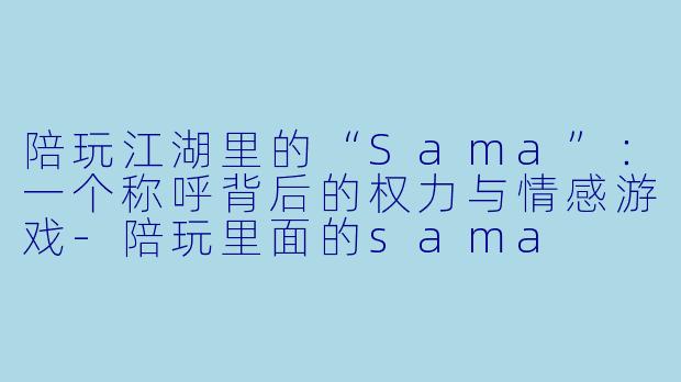 陪玩江湖里的“Sama”:一个称呼背后的权力与情感游戏-陪玩里面的sama