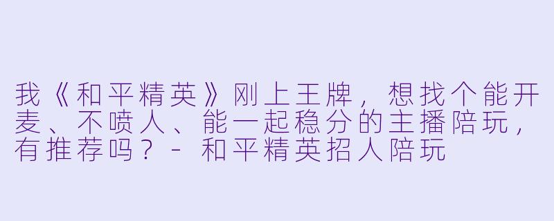 我《和平精英》刚上王牌,想找个能开麦、不喷人、能一起稳分的主播陪玩,有推荐吗?-和平精英招人陪玩