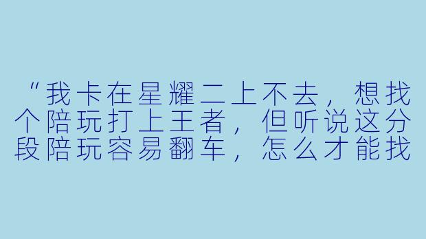 “我卡在星耀二上不去,想找个陪玩打上王者,但听说这分段陪玩容易翻车,怎么才能找到靠谱的?”