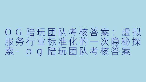 OG陪玩团队考核答案：虚拟服务行业标准化的一次隐秘探索