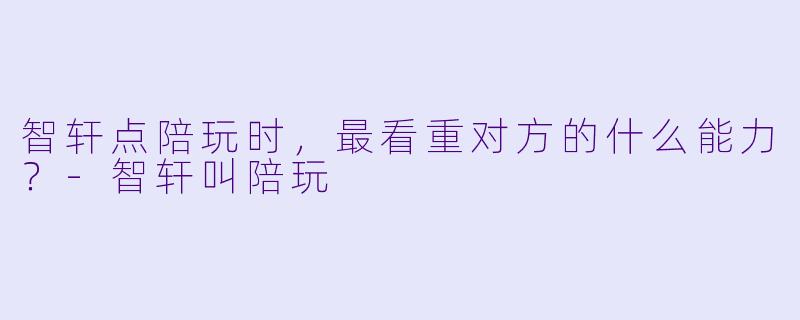 智轩点陪玩时，最看重对方的什么能力？-智轩叫陪玩