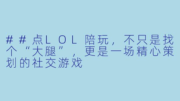 ##点LOL陪玩,不只是找个“大腿”,更是一场精心策划的社交游戏