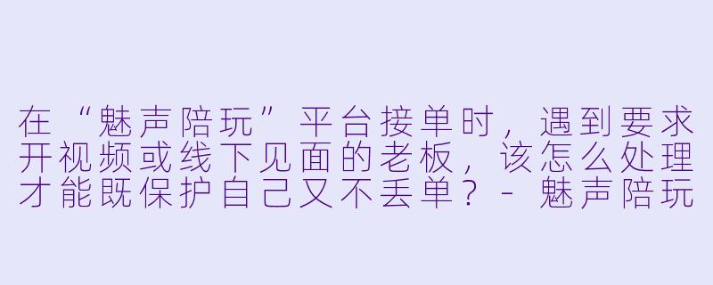 在“魅声陪玩”平台接单时,遇到要求开视频或线下见面的老板,该怎么处理才能既保护自己又不丢单?-魅声陪玩