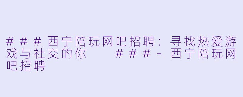 ###西宁陪玩网吧招聘：寻找热爱游戏与社交的你

###-西宁陪玩网吧招聘