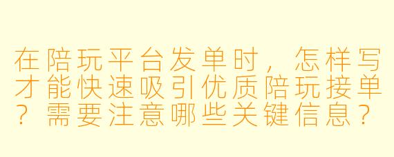 在陪玩平台发单时,怎样写才能快速吸引优质陪玩接单?需要注意哪些关键信息?