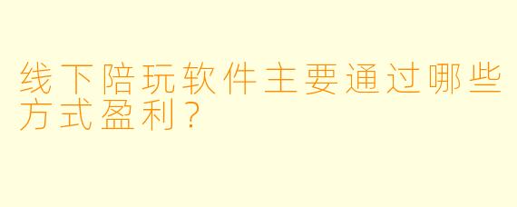 线下陪玩软件主要通过哪些方式盈利?