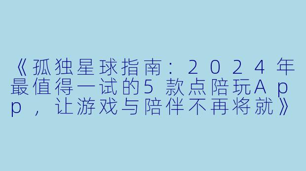 《孤独星球指南:2024年最值得一试的5款点陪玩App,让游戏与陪伴不再将就》-点陪玩app推荐