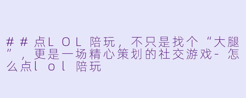 ##点LOL陪玩，不只是找个“大腿”，更是一场精心策划的社交游戏