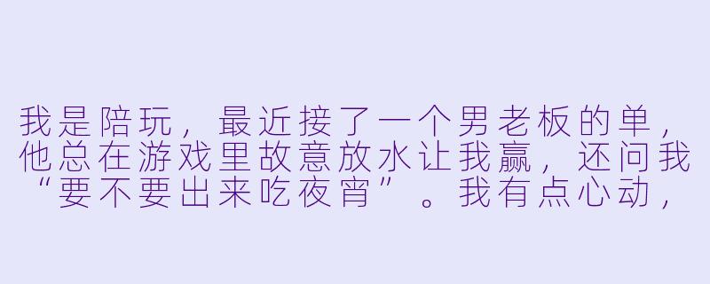 我是陪玩,最近接了一个男老板的单,他总在游戏里故意放水让我赢,还问我“要不要出来吃夜宵”。我有点心动,但听说陪玩和老板谈恋爱容易踩坑,该不该接这个茬?-陪玩和男老板谈恋爱