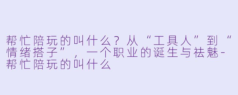 帮忙陪玩的叫什么？从“工具人”到“情绪搭子”，一个职业的诞生与祛魅-帮忙陪玩的叫什么