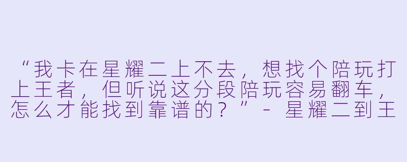 “我卡在星耀二上不去,想找个陪玩打上王者,但听说这分段陪玩容易翻车,怎么才能找到靠谱的?”-星耀二到王者陪玩