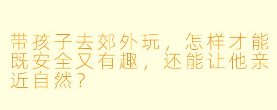 带孩子去郊外玩,怎样才能既安全又有趣,还能让他亲近自然?