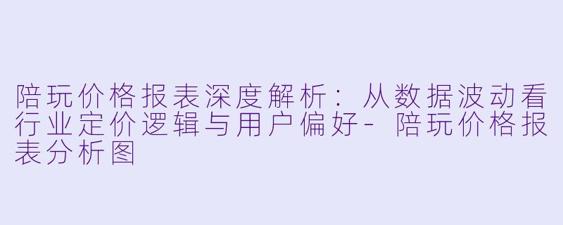 陪玩价格报表深度解析:从数据波动看行业定价逻辑与用户偏好-陪玩价格报表分析图