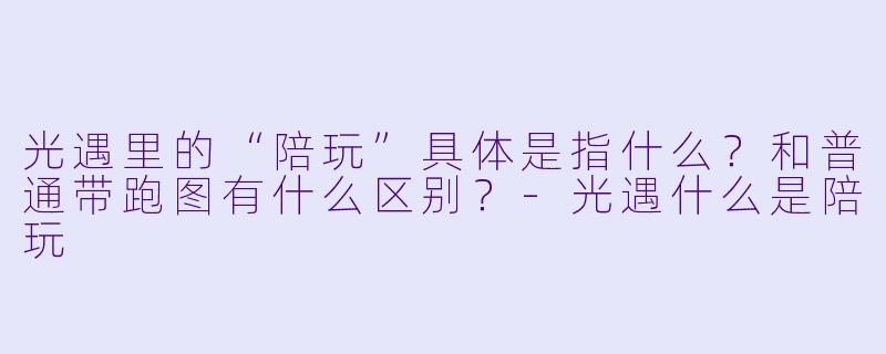 光遇里的“陪玩”具体是指什么?和普通带跑图有什么区别?-光遇什么是陪玩
