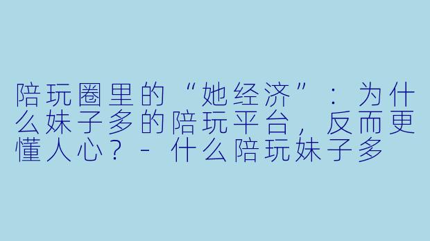 陪玩圈里的“她经济”：为什么妹子多的陪玩平台，反而更懂人心？-什么陪玩妹子多