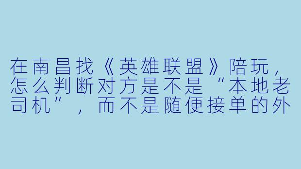 在南昌找《英雄联盟》陪玩，怎么判断对方是不是“本地老司机”，而不是随便接单的外地代练？-南昌lol陪玩