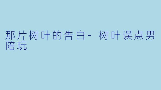 那片树叶的告白-树叶误点男陪玩