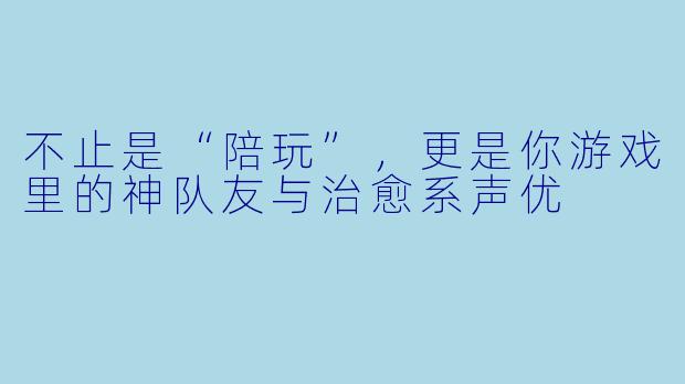 不止是“陪玩”,更是你游戏里的神队友与治愈系声优