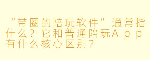 “带圈的陪玩软件”通常指什么?它和普通陪玩App有什么核心区别?