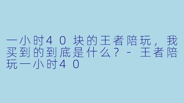 一小时40块的王者陪玩，我买到的到底是什么？-王者陪玩一小时40