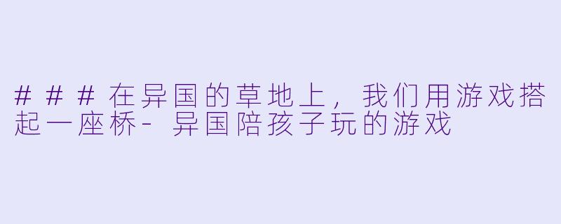 ###在异国的草地上,我们用游戏搭起一座桥-异国陪孩子玩的游戏