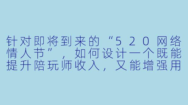针对即将到来的“520网络情人节”，如何设计一个既能提升陪玩师收入，又能增强用户粘性的游戏陪玩节日活动方案？-游戏陪玩节日活动方案
