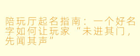 陪玩厅起名指南：一个好名字如何让玩家“未进其门，先闻其声”