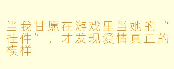 当我甘愿在游戏里当她的“挂件”,才发现爱情真正的模样