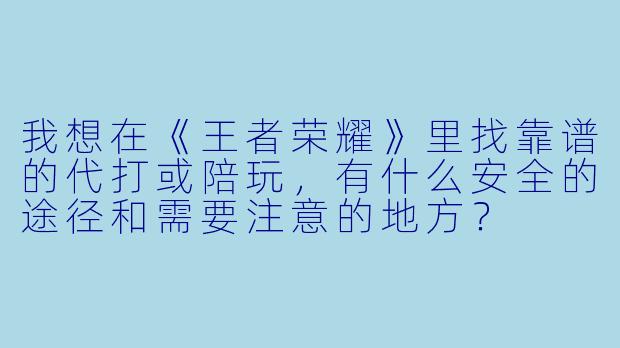 我想在《王者荣耀》里找靠谱的代打或陪玩,有什么安全的途径和需要注意的地方?