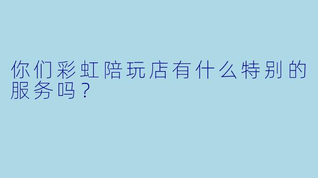 你们彩虹陪玩店有什么特别的服务吗?
