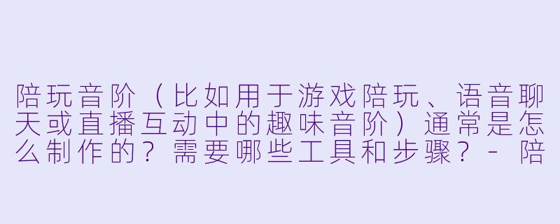 陪玩音阶(比如用于游戏陪玩、语音聊天或直播互动中的趣味音阶)通常是怎么制作的?需要哪些工具和步骤?-陪玩音阶怎么制作