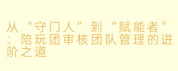 从“守门人”到“赋能者”：陪玩团审核团队管理的进阶之道