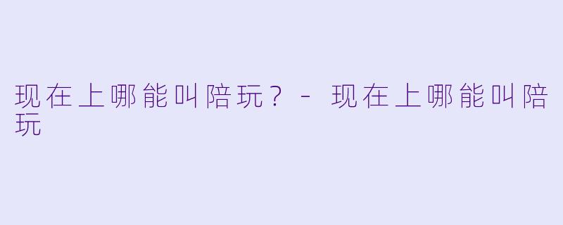 现在上哪能叫陪玩?-现在上哪能叫陪玩