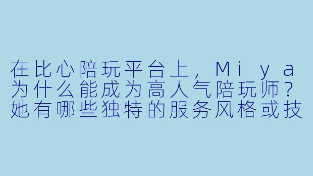 在比心陪玩平台上,Miya为什么能成为高人气陪玩师?她有哪些独特的服务风格或技巧?