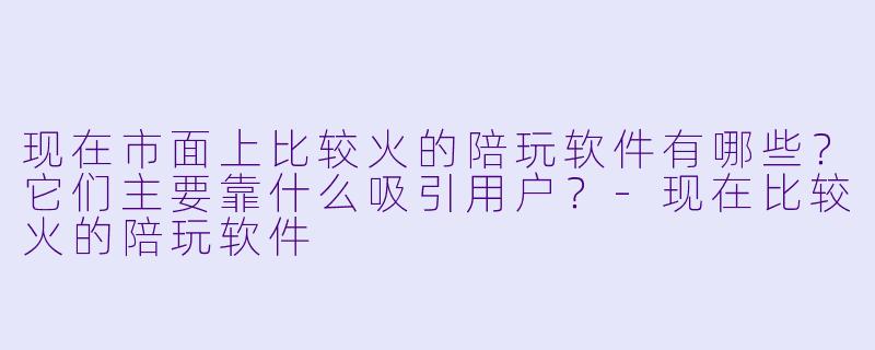 现在市面上比较火的陪玩软件有哪些？它们主要靠什么吸引用户？-现在比较火的陪玩软件