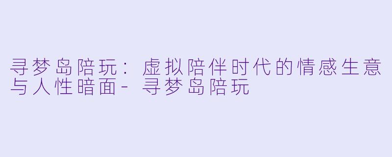 寻梦岛陪玩:虚拟陪伴时代的情感生意与人性暗面-寻梦岛陪玩