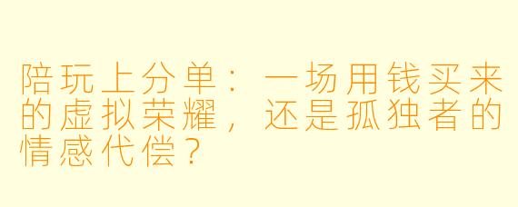 陪玩上分单:一场用钱买来的虚拟荣耀,还是孤独者的情感代偿?
